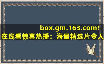 box.gm.163.com!在线看惊喜热播：海量精选片令人痴迷!